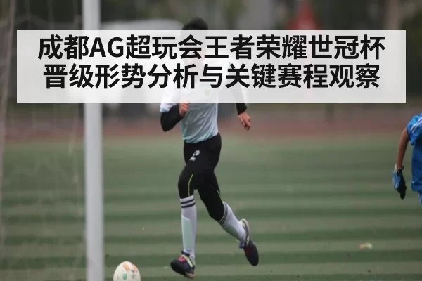 成都AG超玩会王者荣耀世冠杯晋级形势分析与关键赛程观察